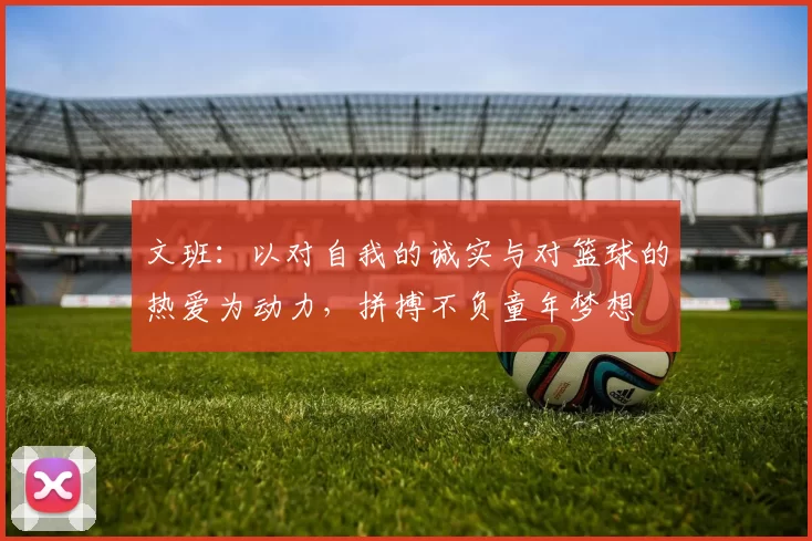 文班：以对自我的诚实与对篮球的热爱为动力，拼搏不负童年梦想