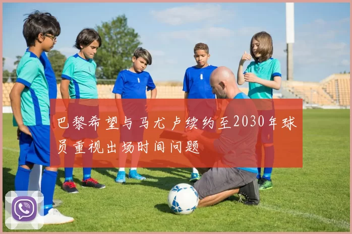 巴黎希望与马尤卢续约至2030年球员重视出场时间问题
