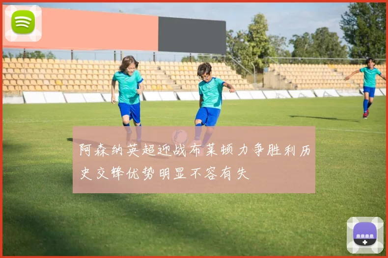 阿森纳英超迎战布莱顿力争胜利历史交锋优势明显不容有失
