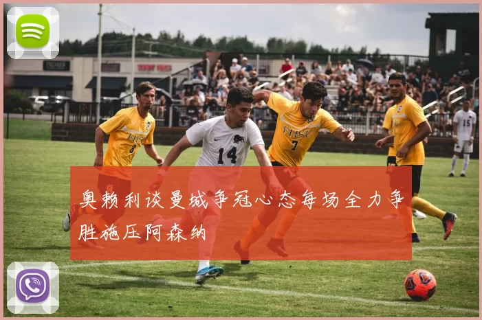 奥赖利谈曼城争冠心态每场全力争胜施压阿森纳
