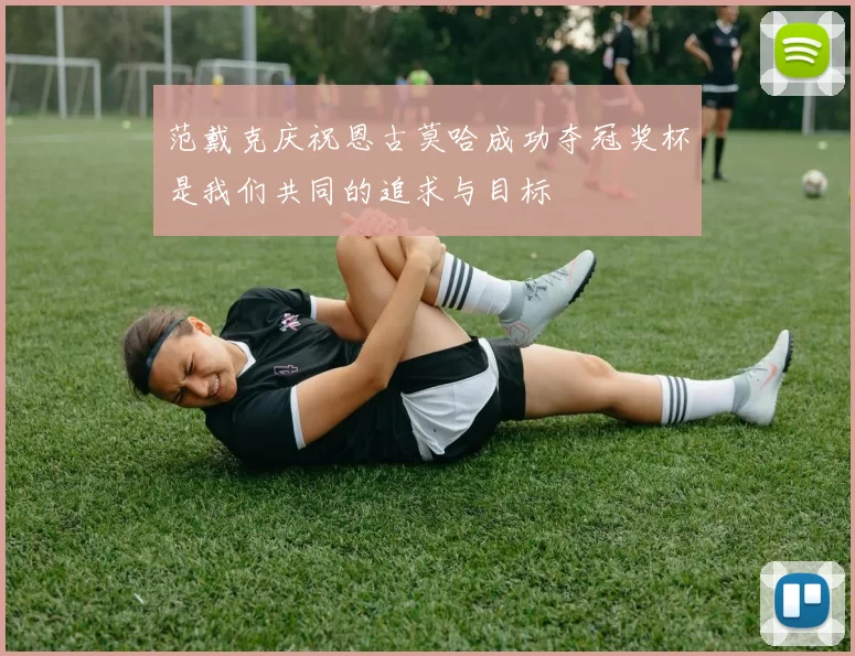 范戴克庆祝恩古莫哈成功夺冠奖杯是我们共同的追求与目标
