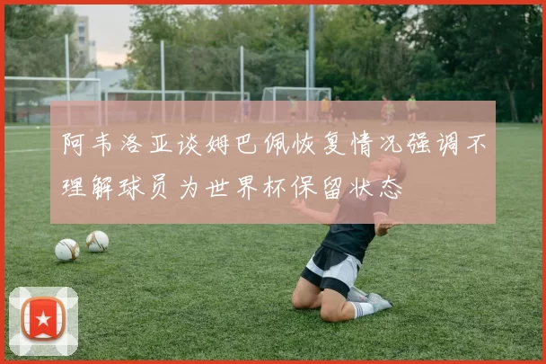 阿韦洛亚谈姆巴佩恢复情况强调不理解球员为世界杯保留状态