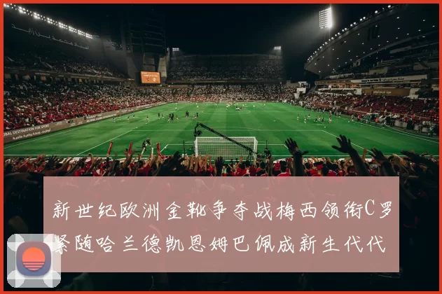 新世纪欧洲金靴争夺战梅西领衔C罗紧随哈兰德凯恩姆巴佩成新生代代表
