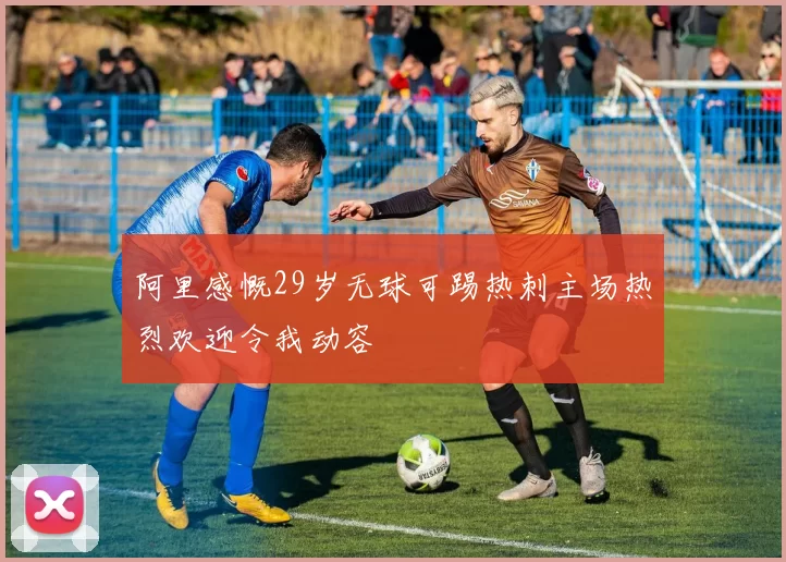 阿里感慨29岁无球可踢热刺主场热烈欢迎令我动容