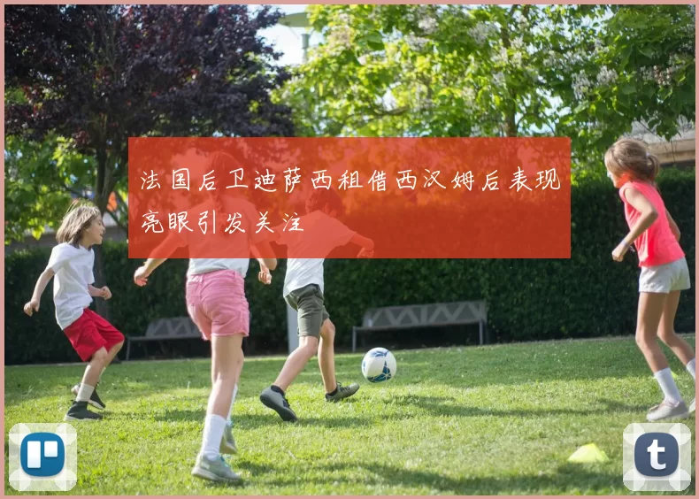法国后卫迪萨西租借西汉姆后表现亮眼引发关注