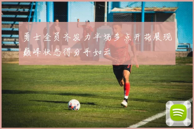 勇士全员齐发力半场多点开花展现巅峰状态得分手如云