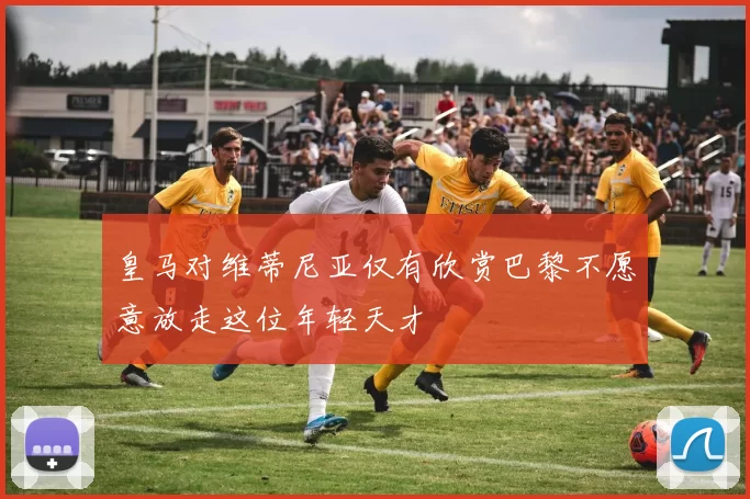 皇马对维蒂尼亚仅有欣赏巴黎不愿意放走这位年轻天才
