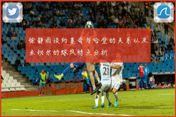 徐静雨谈约基奇与哈登的关系以及米切尔的球风特点分析