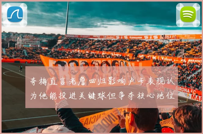 夸梅直言老詹回归影响卢卡表现认为他能投进关键球但争夺核心地位成阻碍