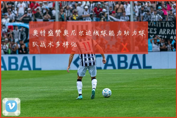 奥特盛赞奥尼尔边线球能力助力球队战术多样化