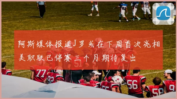 阿斯媒体报道J罗或在下周首次亮相美职联已停赛三个月期待复出