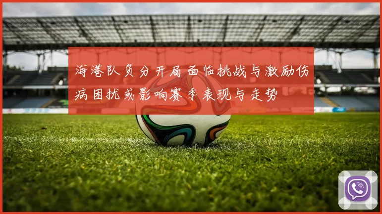 海港队负分开局面临挑战与激励伤病困扰或影响赛季表现与走势
