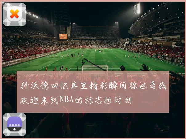 科沃德回忆库里精彩瞬间称这是我欢迎来到NBA的标志性时刻