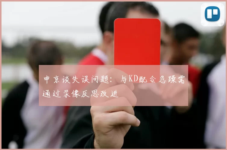 申京谈失误问题：与KD配合急躁需通过录像反思改进