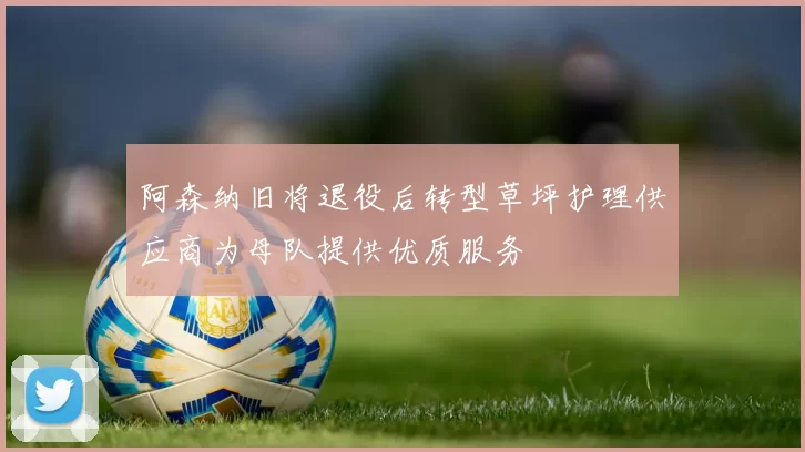 阿森纳旧将退役后转型草坪护理供应商为母队提供优质服务