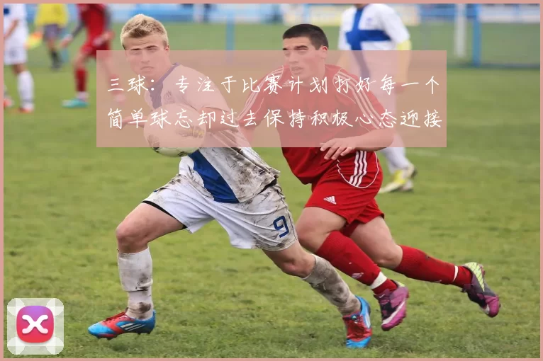 三球：专注于比赛计划打好每一个简单球忘却过去保持积极心态迎接下一回合