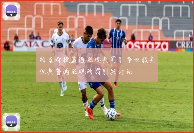约基奇投篮遭犯规判罚引争议裁判仅判普通犯规两罚引发讨论