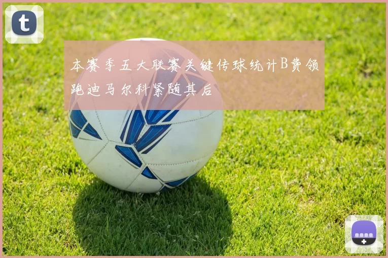 本赛季五大联赛关键传球统计B费领跑迪马尔科紧随其后