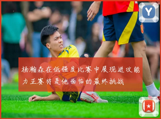 杨瀚森在低强度比赛中展现进攻能力正赛将是他面临的最终挑战