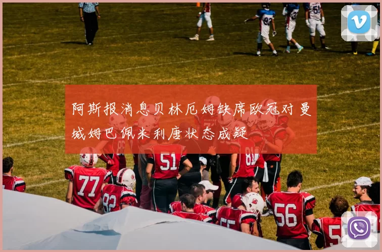 阿斯报消息贝林厄姆缺席欧冠对曼城姆巴佩米利唐状态成疑