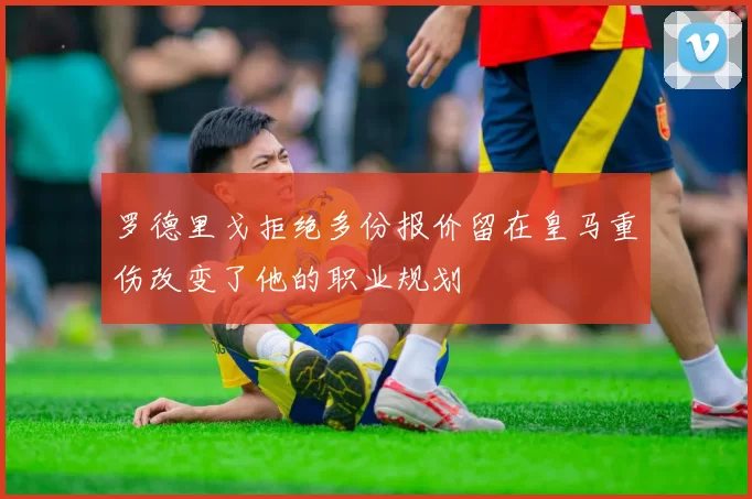 罗德里戈拒绝多份报价留在皇马重伤改变了他的职业规划