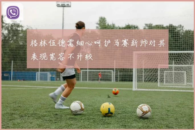 格林伍德需细心呵护马赛新帅对其表现宽容不计较