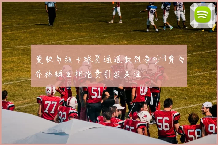 曼联与纽卡球员通道激烈争吵B费与乔林顿互相指责引发关注