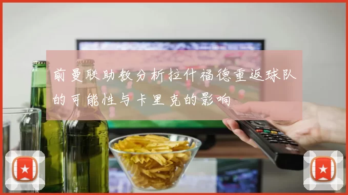 前曼联助教分析拉什福德重返球队的可能性与卡里克的影响