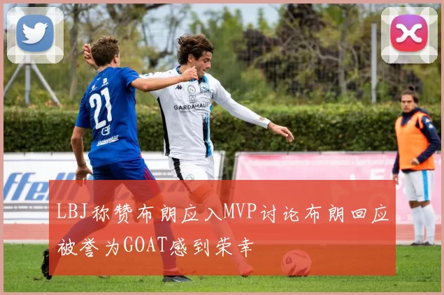 LBJ称赞布朗应入MVP讨论布朗回应被誉为GOAT感到荣幸