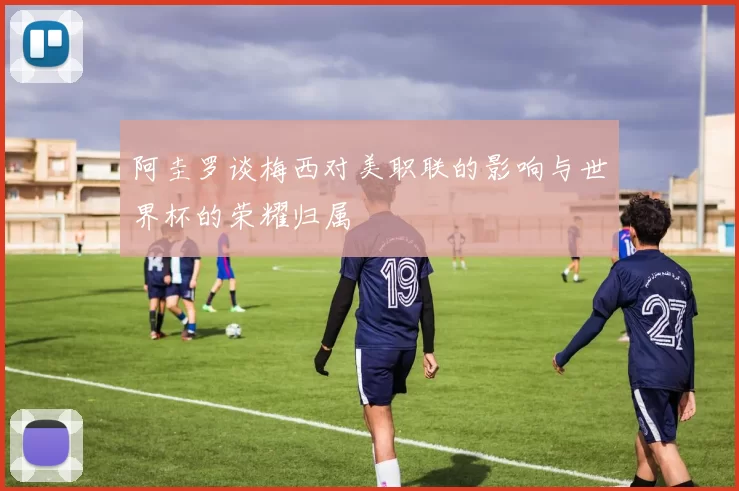 阿圭罗谈梅西对美职联的影响与世界杯的荣耀归属