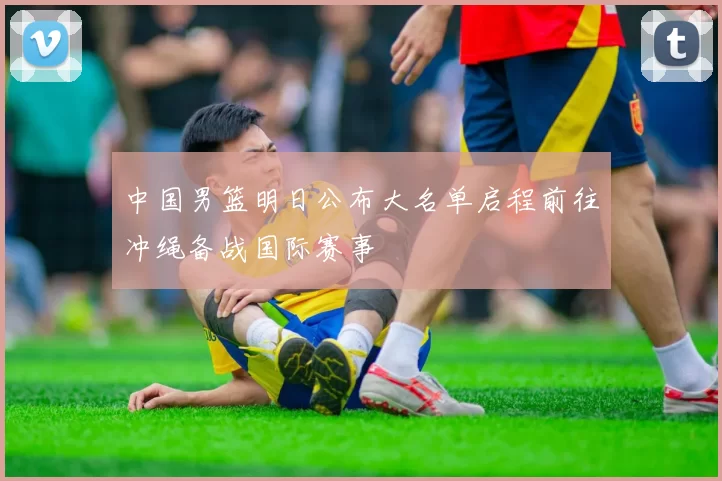 中国男篮明日公布大名单启程前往冲绳备战国际赛事