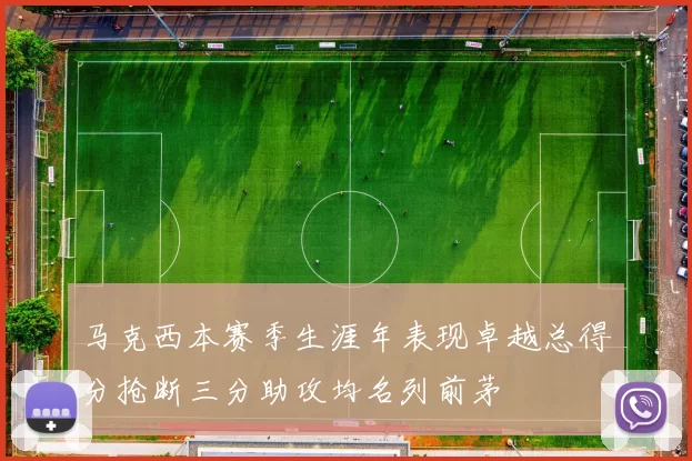 马克西本赛季生涯年表现卓越总得分抢断三分助攻均名列前茅